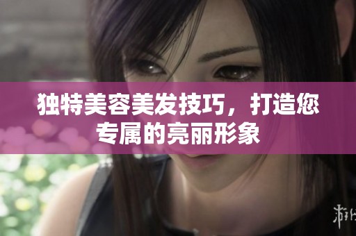 独特美容美发技巧，打造您专属的亮丽形象