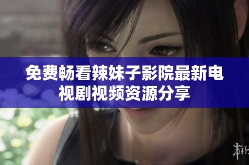 免费畅看辣妹子影院最新电视剧视频资源分享