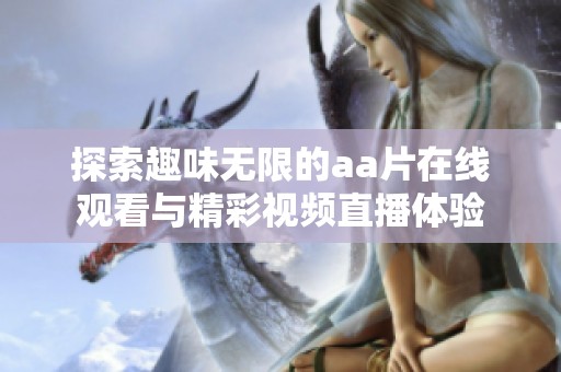 探索趣味无限的aa片在线观看与精彩视频直播体验