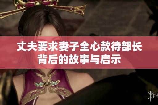 丈夫要求妻子全心款待部长背后的故事与启示
