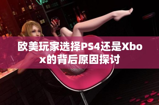 欧美玩家选择PS4还是Xbox的背后原因探讨