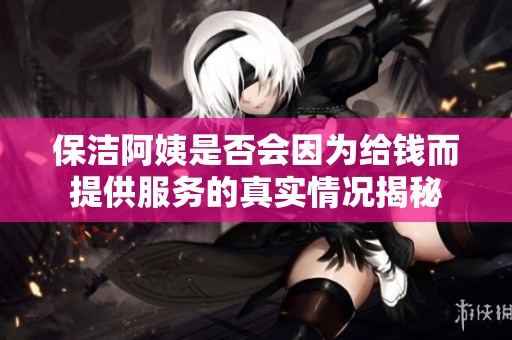 保洁阿姨是否会因为给钱而提供服务的真实情况揭秘