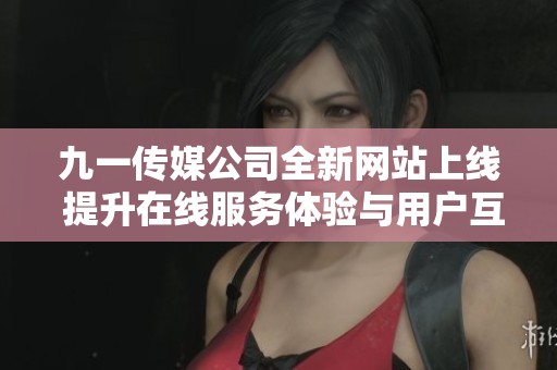 九一传媒公司全新网站上线 提升在线服务体验与用户互动