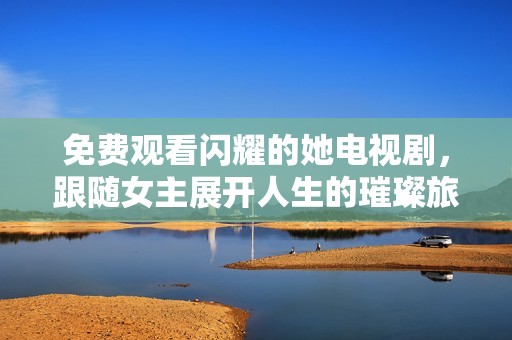 免费观看闪耀的她电视剧，跟随女主展开人生的璀璨旅程