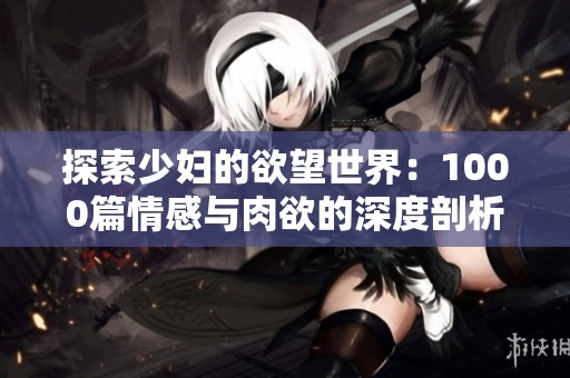 探索少妇的欲望世界：1000篇情感与肉欲的深度剖析