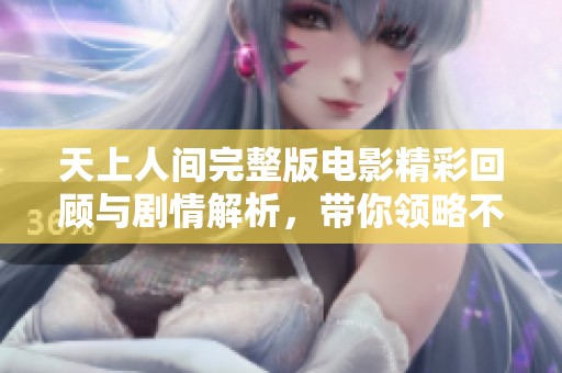 天上人间完整版电影精彩回顾与剧情解析，带你领略不一样的视角