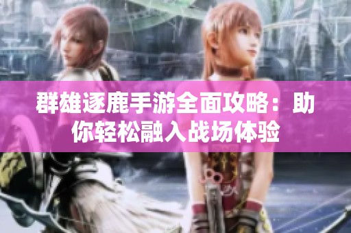 群雄逐鹿手游全面攻略：助你轻松融入战场体验
