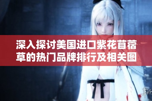 深入探讨美国进口紫花苜蓿草的热门品牌排行及相关图片分享