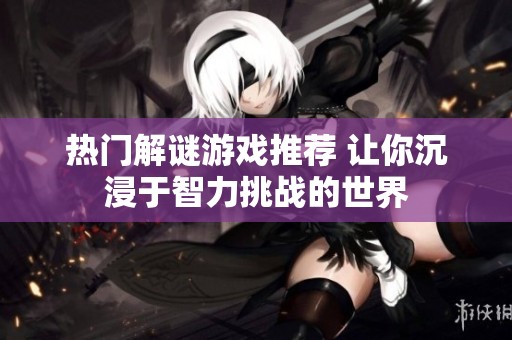 热门解谜游戏推荐 让你沉浸于智力挑战的世界