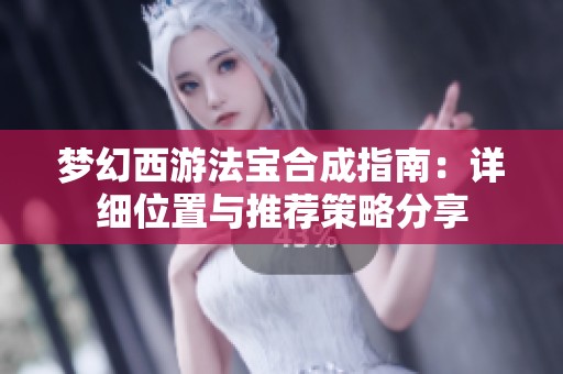 梦幻西游法宝合成指南：详细位置与推荐策略分享