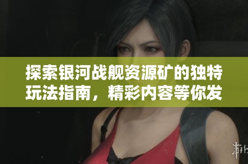 探索银河战舰资源矿的独特玩法指南，精彩内容等你发掘！
