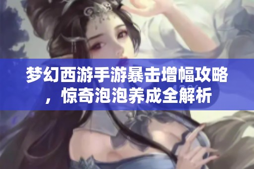 梦幻西游手游暴击增幅攻略，惊奇泡泡养成全解析
