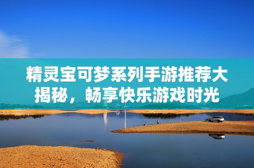 精灵宝可梦系列手游推荐大揭秘，畅享快乐游戏时光