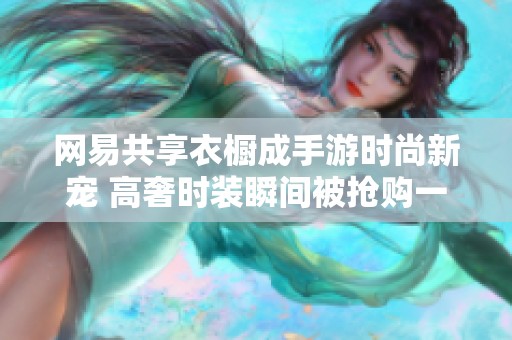 网易共享衣橱成手游时尚新宠 高奢时装瞬间被抢购一空