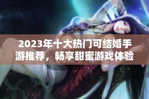 2023年十大热门可结婚手游推荐，畅享甜蜜游戏体验