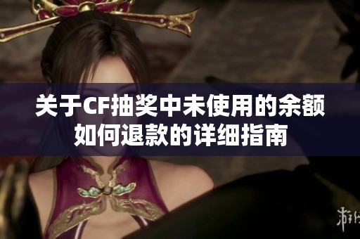 关于CF抽奖中未使用的余额如何退款的详细指南