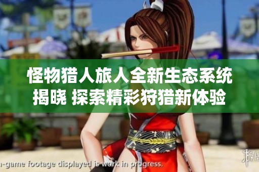 怪物猎人旅人全新生态系统揭晓 探索精彩狩猎新体验