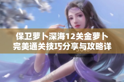 保卫萝卜深海12关金萝卜完美通关技巧分享与攻略详解