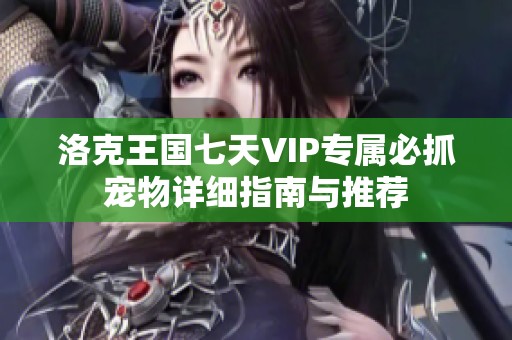洛克王国七天VIP专属必抓宠物详细指南与推荐
