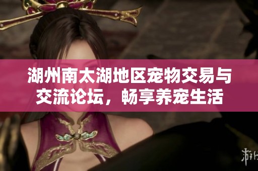 湖州南太湖地区宠物交易与交流论坛，畅享养宠生活