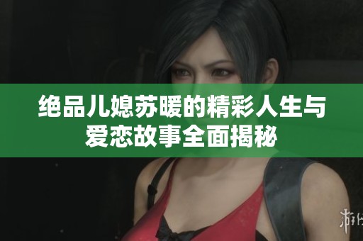 绝品儿媳苏暖的精彩人生与爱恋故事全面揭秘
