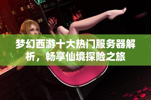 梦幻西游十大热门服务器解析，畅享仙境探险之旅