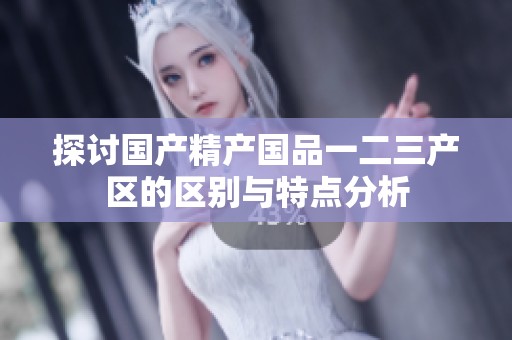 探讨国产精产国品一二三产区的区别与特点分析