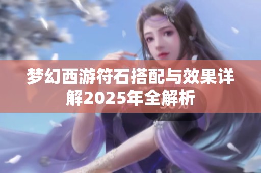 梦幻西游符石搭配与效果详解2025年全解析