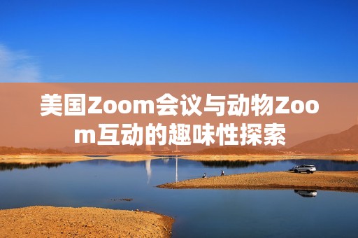 美国Zoom会议与动物Zoom互动的趣味性探索