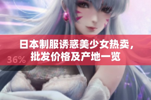 日本制服诱惑美少女热卖，批发价格及产地一览