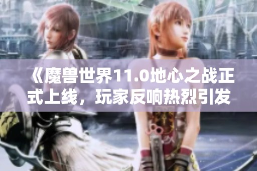 《魔兽世界11.0地心之战正式上线，玩家反响热烈引发热议》