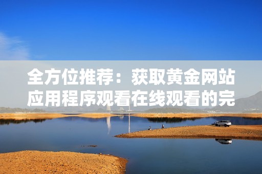 全方位推荐：获取黄金网站应用程序观看在线观看的完整指南