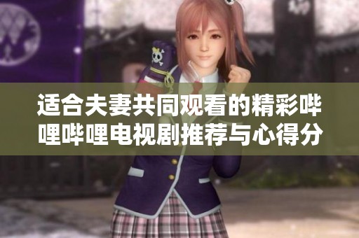 适合夫妻共同观看的精彩哔哩哔哩电视剧推荐与心得分享