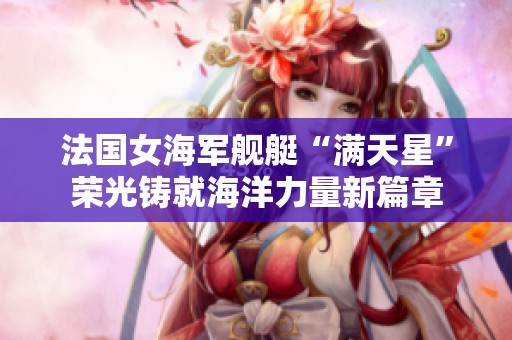 法国女海军舰艇“满天星”荣光铸就海洋力量新篇章