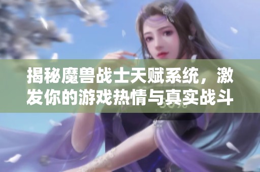 揭秘魔兽战士天赋系统，激发你的游戏热情与真实战斗体验