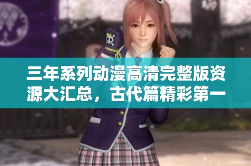 三年系列动漫高清完整版资源大汇总，古代篇精彩第一集抢先看