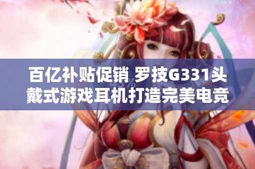 百亿补贴促销 罗技G331头戴式游戏耳机打造完美电竞体验