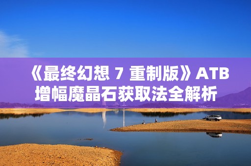 《最终幻想 7 重制版》ATB增幅魔晶石获取法全解析