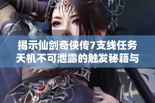 揭示仙剑奇侠传7支线任务天机不可泄露的触发秘籍与深入攻略