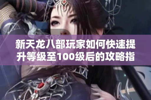 新天龙八部玩家如何快速提升等级至100级后的攻略指南