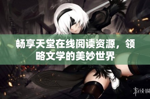 畅享天堂在线阅读资源，领略文学的美妙世界