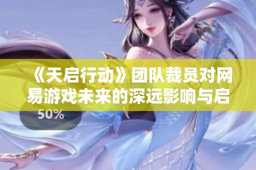 《天启行动》团队裁员对网易游戏未来的深远影响与启示分析