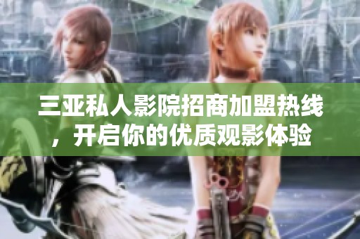 三亚私人影院招商加盟热线，开启你的优质观影体验