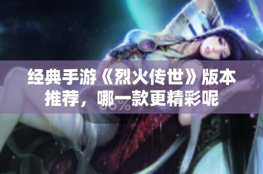经典手游《烈火传世》版本推荐，哪一款更精彩呢