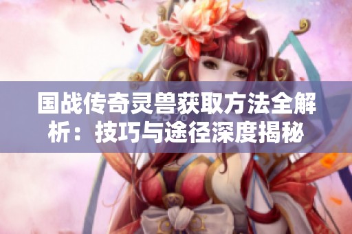 国战传奇灵兽获取方法全解析：技巧与途径深度揭秘
