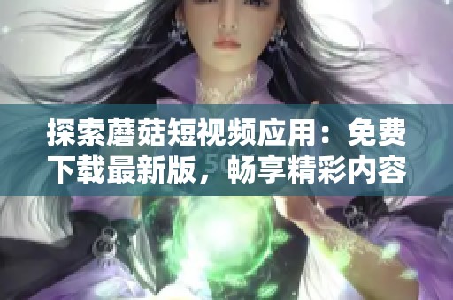 探索蘑菇短视频应用：免费下载最新版，畅享精彩内容