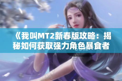 《我叫MT2新春版攻略：揭秘如何获取强力角色暴食者康康》