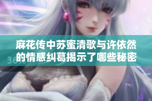 麻花传中苏蜜清歌与许依然的情感纠葛揭示了哪些秘密与真相
