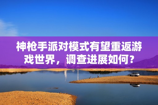 神枪手派对模式有望重返游戏世界，调查进展如何？