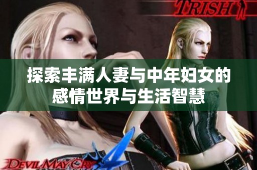 探索丰满人妻与中年妇女的感情世界与生活智慧